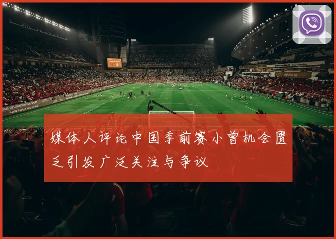 媒体人评论中国季前赛小曾机会匮乏引发广泛关注与争议