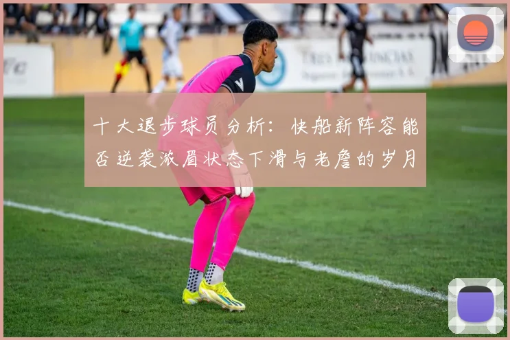 十大退步球员分析：快船新阵容能否逆袭浓眉状态下滑与老詹的岁月流逝