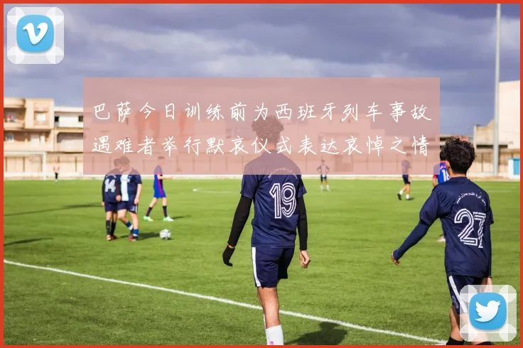 巴萨今日训练前为西班牙列车事故遇难者举行默哀仪式表达哀悼之情