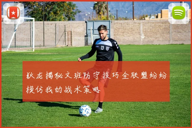狄龙揭秘文班防守技巧全联盟纷纷模仿我的战术策略