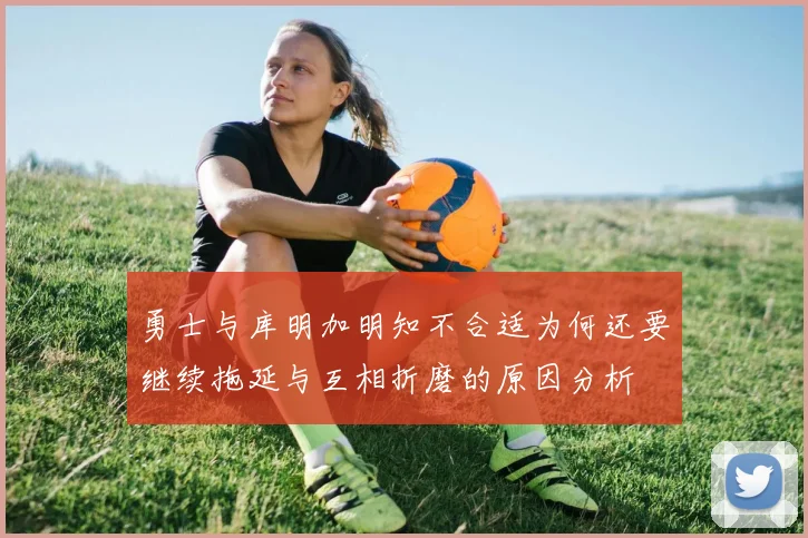 勇士与库明加明知不合适为何还要继续拖延与互相折磨的原因分析