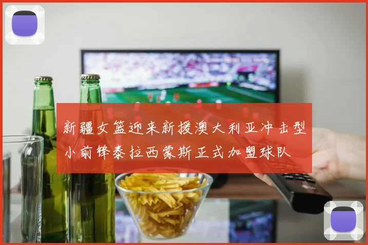 新疆女篮迎来新援澳大利亚冲击型小前锋泰拉西蒙斯正式加盟球队