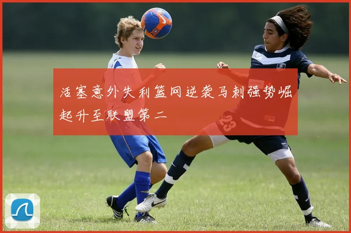 活塞意外失利篮网逆袭马刺强势崛起升至联盟第二
