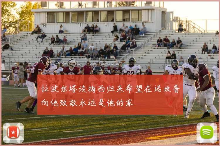 拉波尔塔谈梅西归来希望在诺坎普向他致敬永远是他的家