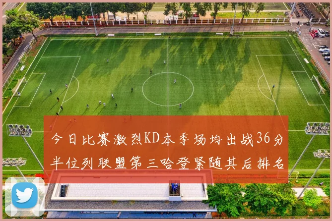 今日比赛激烈KD本季场均出战36分半位列联盟第三哈登紧随其后排名第七