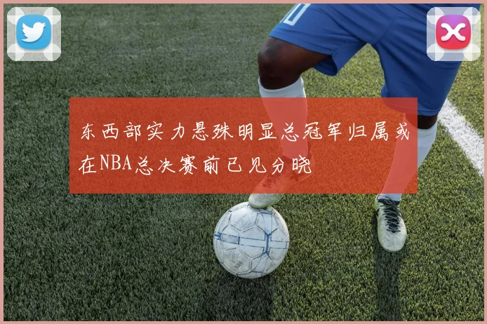 东西部实力悬殊明显总冠军归属或在NBA总决赛前已见分晓