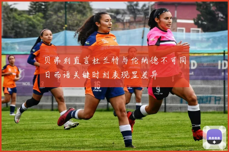 贝弗利直言杜兰特与伦纳德不可同日而语关键时刻表现显差异