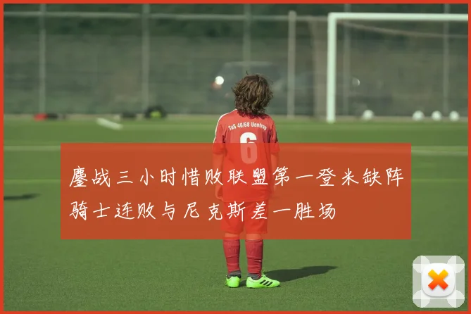 鏖战三小时惜败联盟第一登米缺阵骑士连败与尼克斯差一胜场