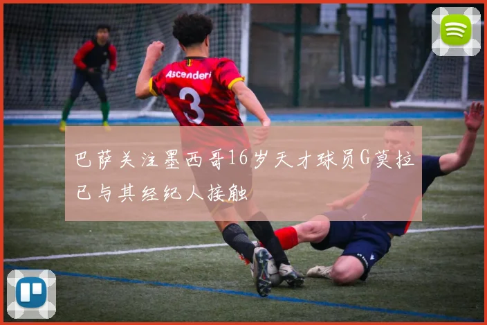 巴萨关注墨西哥16岁天才球员G莫拉已与其经纪人接触