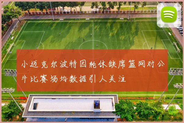 小迈克尔波特因轮休缺席篮网对公牛比赛场均数据引人关注