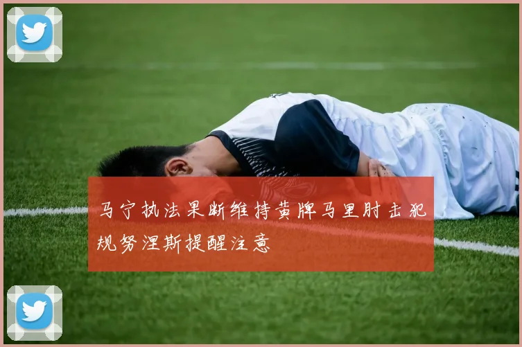 马宁执法果断维持黄牌马里肘击犯规努涅斯提醒注意