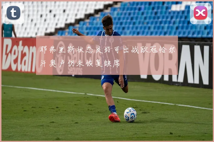 邓弗里斯状态良好可出战欧冠恰尔汗奥卢仍未恢复缺席