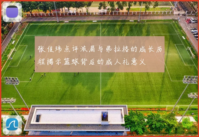 张佳玮点评浓眉与弗拉格的成长历程揭示篮球背后的成人礼意义