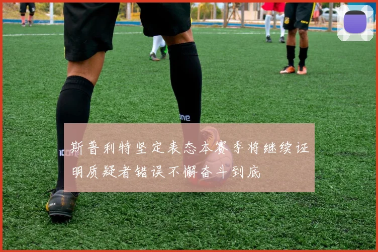 斯普利特坚定表态本赛季将继续证明质疑者错误不懈奋斗到底