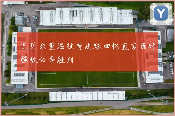 巴贝尔重温往昔进球回忆直言面对强敌必争胜利