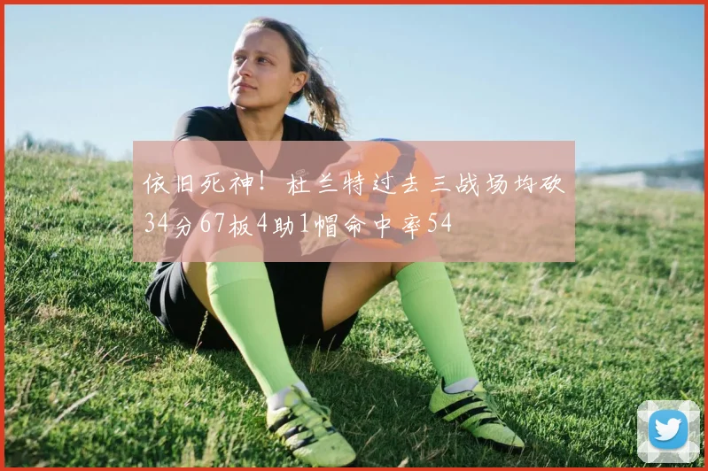 依旧死神！杜兰特过去三战场均砍34分67板4助1帽命中率54