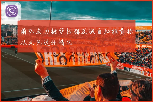 前队友力挺萨拉赫反驳自私指责称从未见过此情况