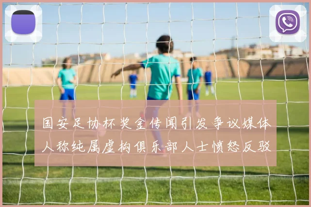 国安足协杯奖金传闻引发争议媒体人称纯属虚构俱乐部人士愤怒反驳