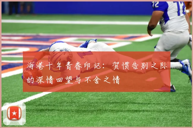 海港十年青春印记：贺惯告别之际的深情回望与不舍之情