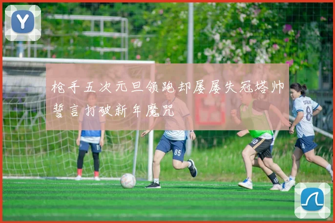 枪手五次元旦领跑却屡屡失冠塔帅誓言打破新年魔咒
