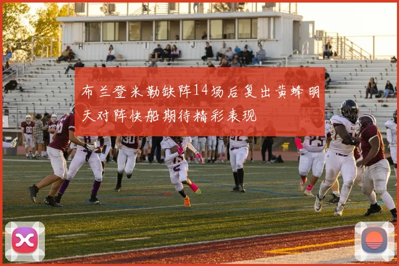 布兰登米勒缺阵14场后复出黄蜂明天对阵快船期待精彩表现
