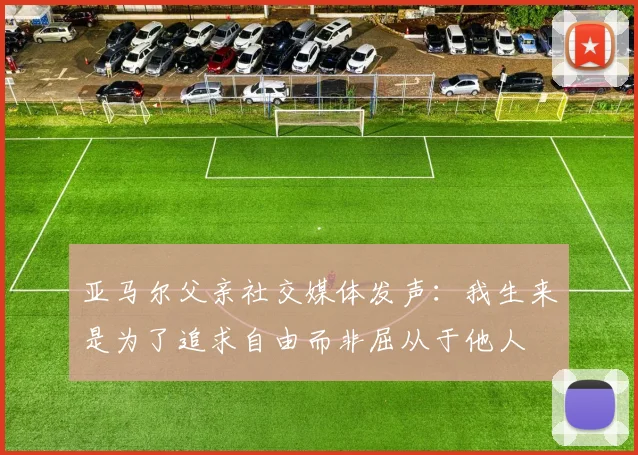 亚马尔父亲社交媒体发声:我生来是为了追求自由而非屈从于他人