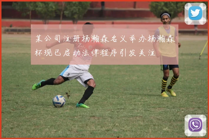 某公司注册杨瀚森名义举办杨瀚森杯现已启动法律程序引发关注