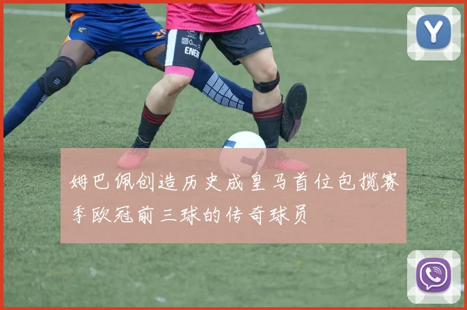 姆巴佩创造历史成皇马首位包揽赛季欧冠前三球的传奇球员