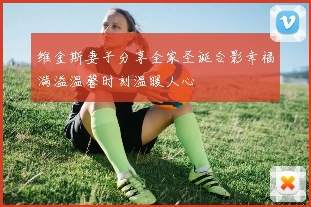 维金斯妻子分享全家圣诞合影幸福满溢温馨时刻温暖人心