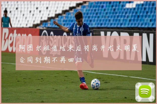 阿图尔租借结束后将离开尤文明夏合同到期不再回归