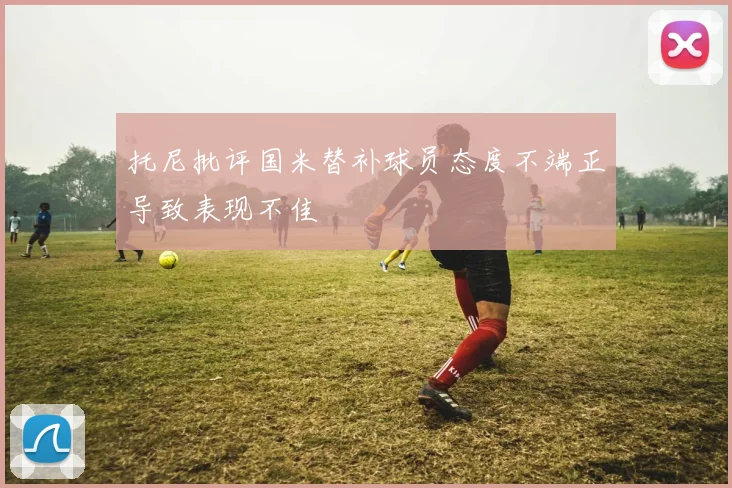 托尼批评国米替补球员态度不端正导致表现不佳