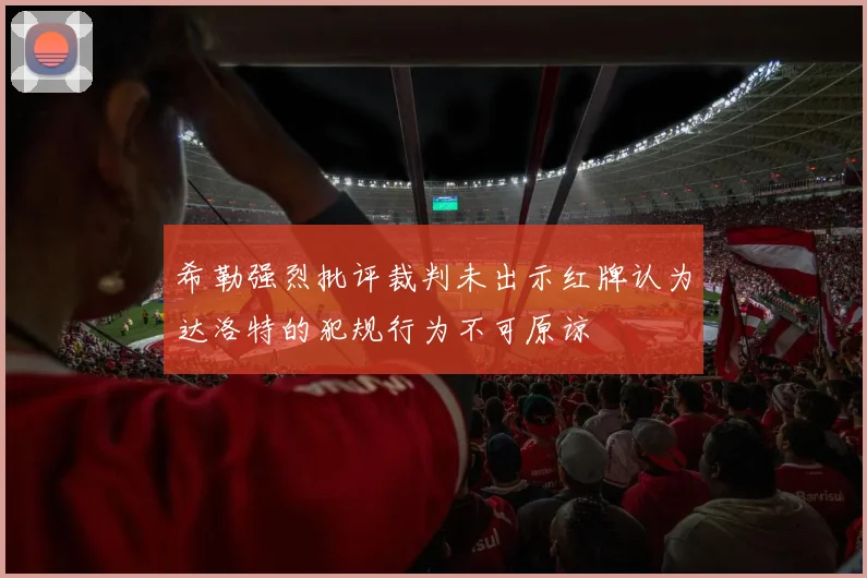希勒强烈批评裁判未出示红牌认为达洛特的犯规行为不可原谅