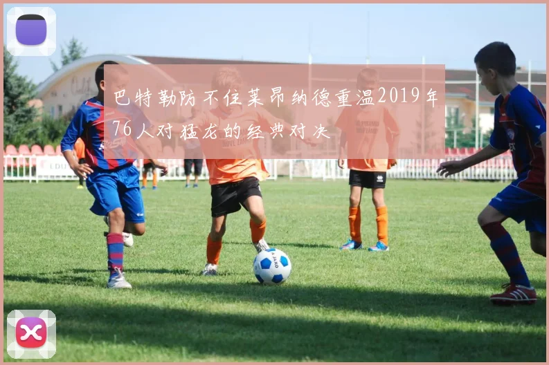 巴特勒防不住莱昂纳德重温2019年76人对猛龙的经典对决