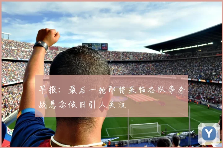 早报：最后一轮即将来临各队争夺战悬念依旧引人关注