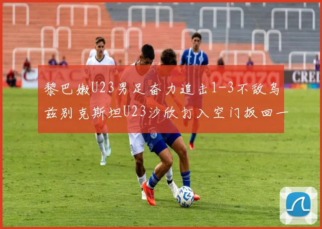 黎巴嫩U23男足奋力追击1-3不敌乌兹别克斯坦U23沙欣打入空门扳回一城