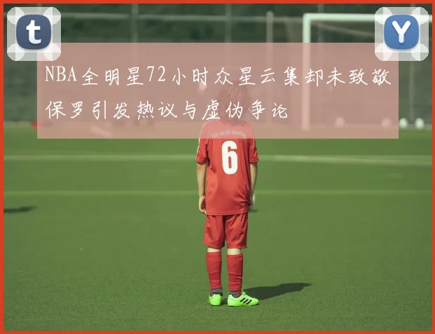 NBA全明星72小时众星云集却未致敬保罗引发热议与虚伪争论