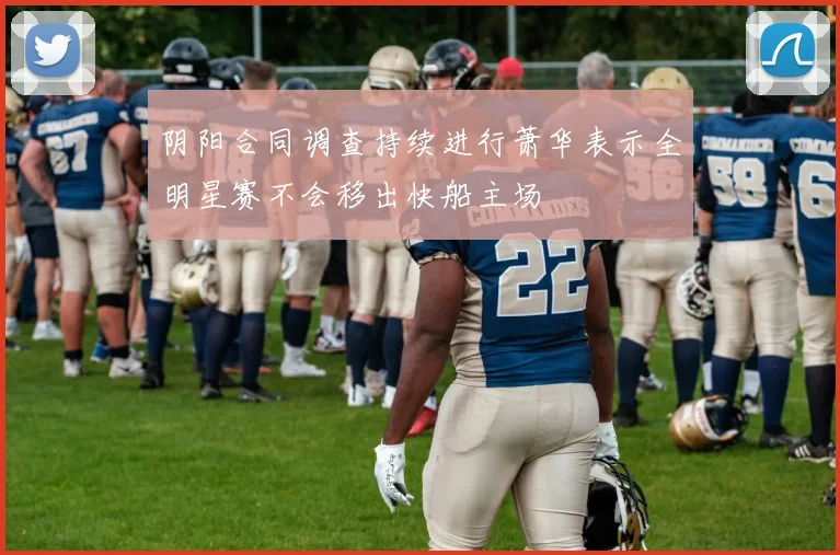 阴阳合同调查持续进行萧华表示全明星赛不会移出快船主场