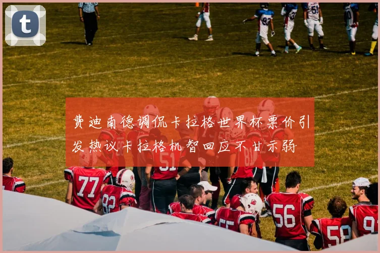 费迪南德调侃卡拉格世界杯票价引发热议卡拉格机智回应不甘示弱