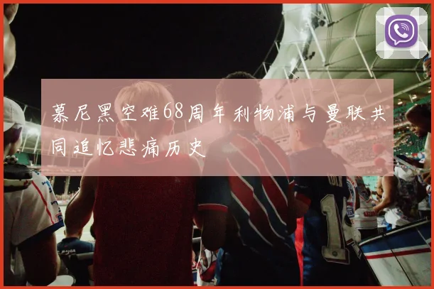 慕尼黑空难68周年利物浦与曼联共同追忆悲痛历史