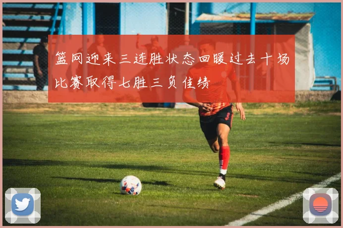 篮网迎来三连胜状态回暖过去十场比赛取得七胜三负佳绩