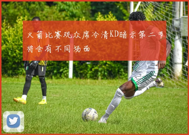 火箭比赛观众席冷清KD暗示第二节将会有不同场面