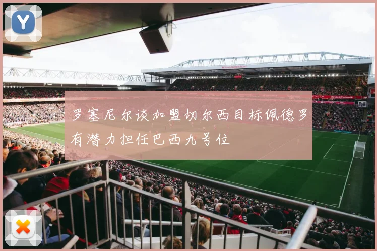 罗塞尼尔谈加盟切尔西目标佩德罗有潜力担任巴西九号位