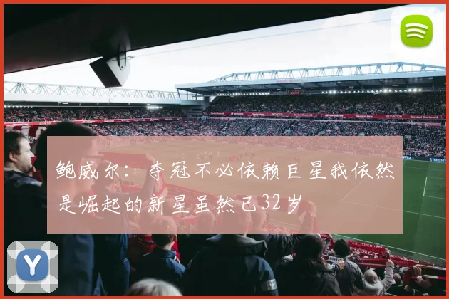 鲍威尔：夺冠不必依赖巨星我依然是崛起的新星虽然已32岁