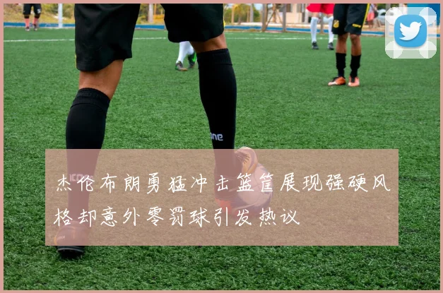 杰伦布朗勇猛冲击篮筐展现强硬风格却意外零罚球引发热议