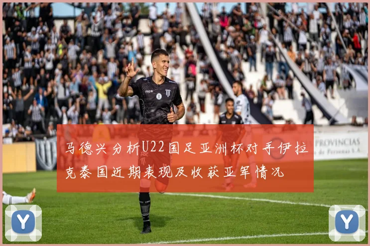 马德兴分析U22国足亚洲杯对手伊拉克泰国近期表现及收获亚军情况