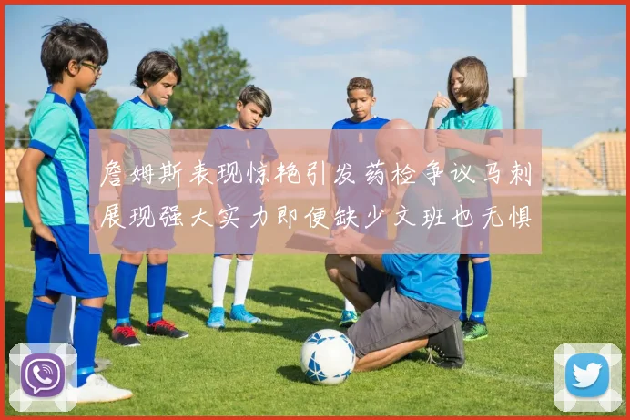 詹姆斯表现惊艳引发药检争议马刺展现强大实力即便缺少文班也无惧挑战