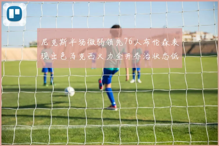 尼克斯半场微弱领先76人布伦森表现出色马克西火力全开乔治状态低迷