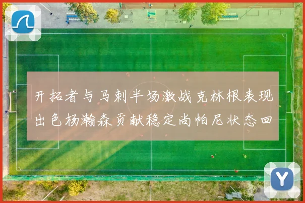 开拓者与马刺半场激战克林根表现出色杨瀚森贡献稳定尚帕尼状态回暖