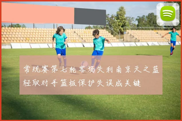 常规赛第七轮客场失利南京天之蓝轻取对手篮板保护失误成关键