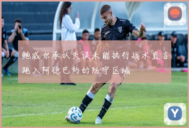 鲍威尔承认失误未能执行战术直言跑入阿德巴约的防守区域